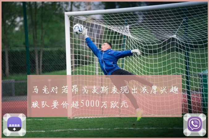 马竞对若昂戈麦斯表现出浓厚兴趣狼队要价超5000万欧元