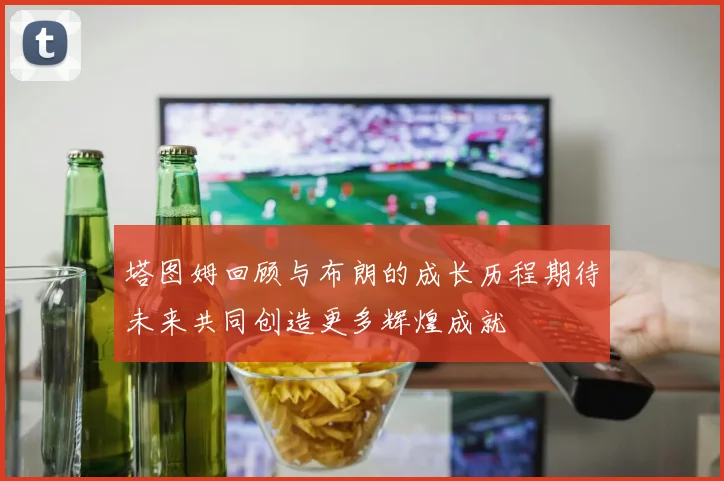 塔图姆回顾与布朗的成长历程期待未来共同创造更多辉煌成就