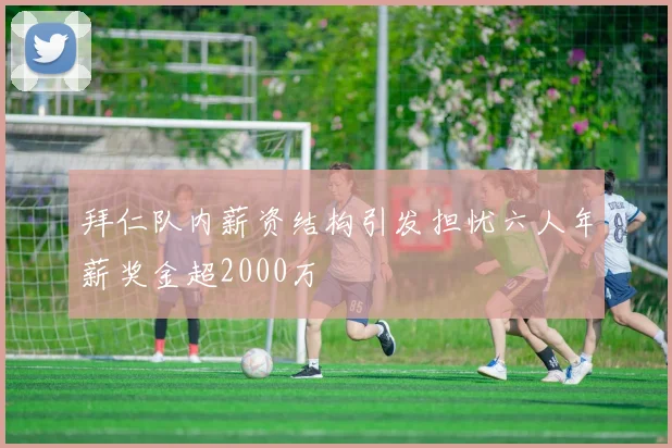 拜仁队内薪资结构引发担忧六人年薪奖金超2000万