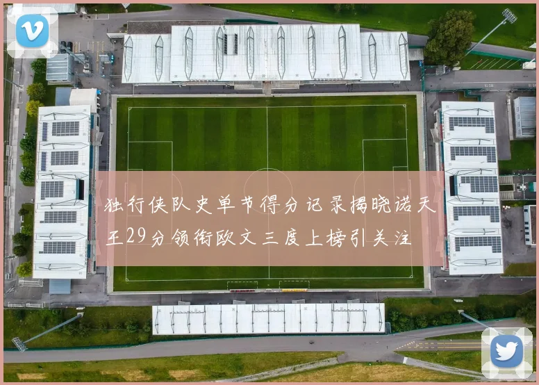 独行侠队史单节得分记录揭晓诺天王29分领衔欧文三度上榜引关注