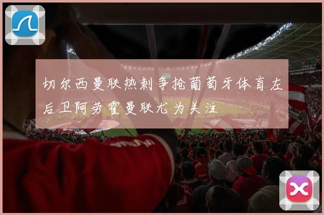 切尔西曼联热刺争抢葡萄牙体育左后卫阿劳霍曼联尤为关注