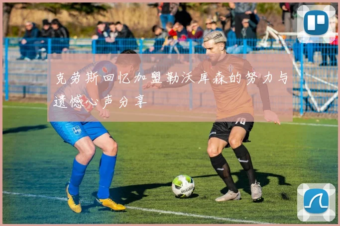 克劳斯回忆加盟勒沃库森的努力与遗憾心声分享
