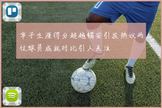 华子生涯得分超越锡安引发热议两位球员成就对比引人关注