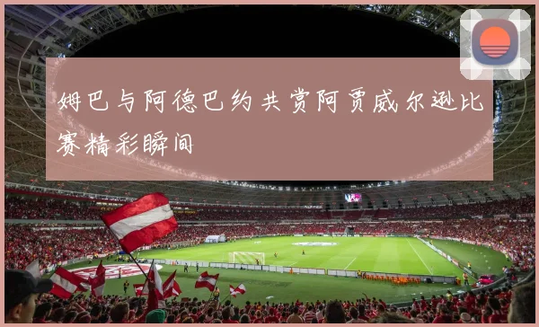 姆巴与阿德巴约共赏阿贾威尔逊比赛精彩瞬间