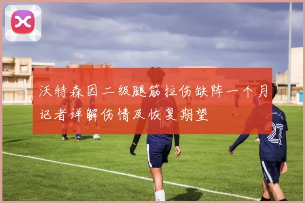 沃特森因二级腿筋拉伤缺阵一个月记者详解伤情及恢复期望