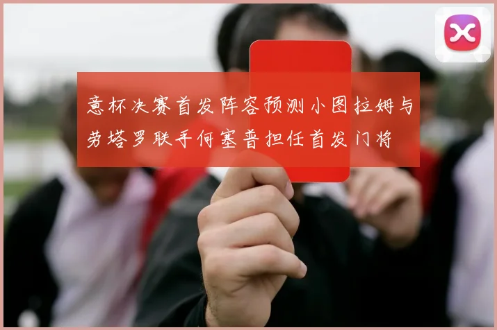 意杯决赛首发阵容预测小图拉姆与劳塔罗联手何塞普担任首发门将