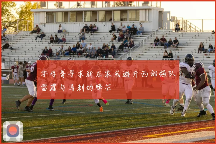 字母哥寻求新东家或避开西部强队雷霆与马刺的锋芒