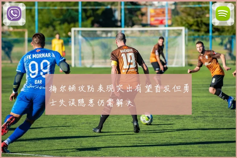 梅尔顿攻防表现突出有望首发但勇士失误隐患仍需解决