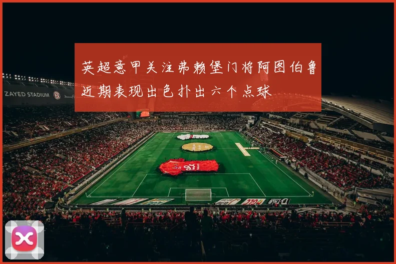 英超意甲关注弗赖堡门将阿图伯鲁近期表现出色扑出六个点球