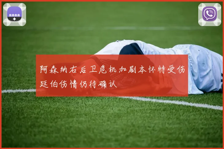 阿森纳右后卫危机加剧本怀特受伤廷伯伤情仍待确认