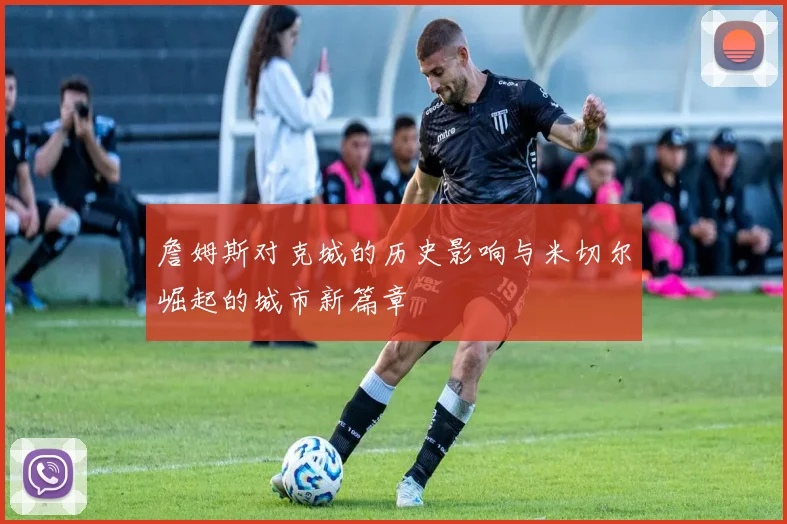 詹姆斯对克城的历史影响与米切尔崛起的城市新篇章