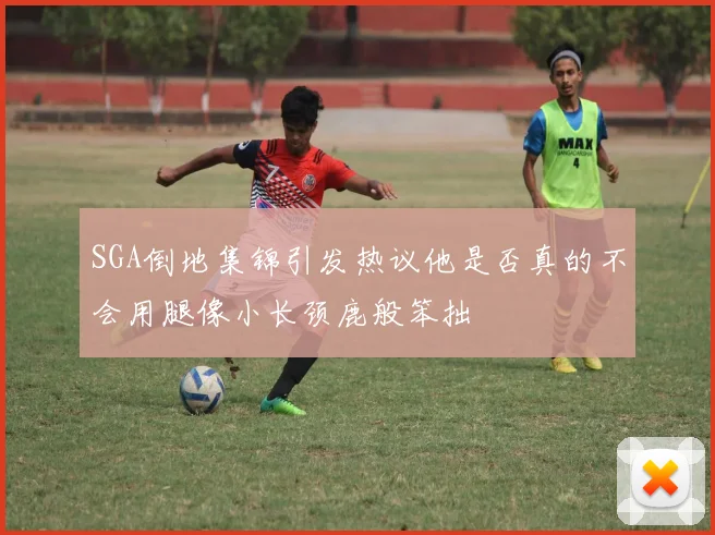 SGA倒地集锦引发热议他是否真的不会用腿像小长颈鹿般笨拙