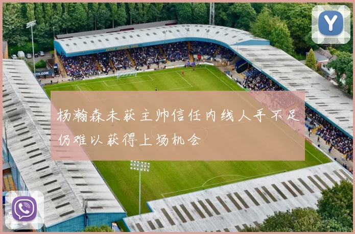 杨瀚森未获主帅信任内线人手不足仍难以获得上场机会
