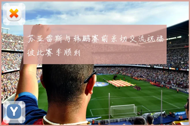 苏亚雷斯与韩鹏赛前亲切交流祝福彼此赛季顺利
