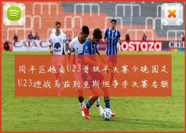 同半区越南U23晋级半决赛今晚国足U23迎战乌兹别克斯坦争夺决赛名额