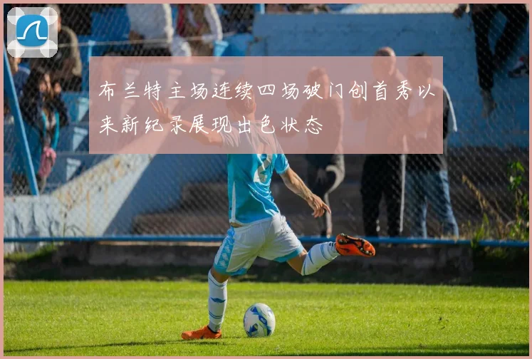 布兰特主场连续四场破门创首秀以来新纪录展现出色状态