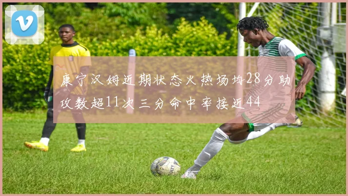 康宁汉姆近期状态火热场均28分助攻数超11次三分命中率接近44