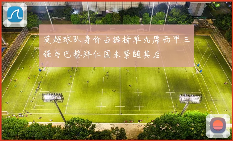 英超球队身价占据榜单九席西甲三强与巴黎拜仁国米紧随其后