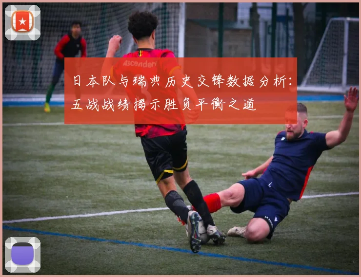 日本队与瑞典历史交锋数据分析：五战战绩揭示胜负平衡之道