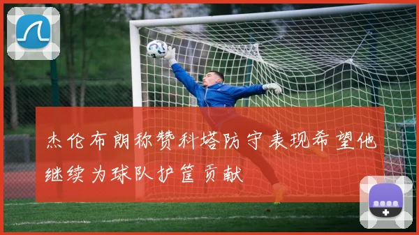 杰伦布朗称赞科塔防守表现希望他继续为球队护筐贡献