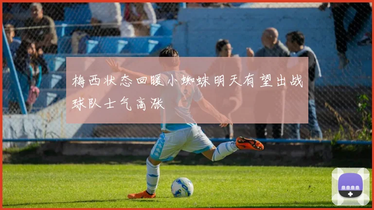 梅西状态回暖小蜘蛛明天有望出战球队士气高涨