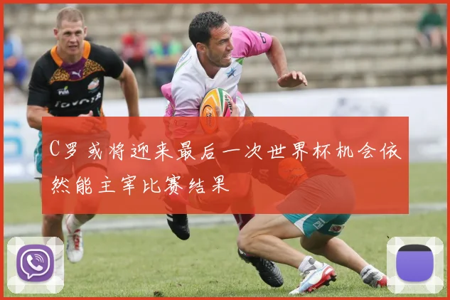 C罗或将迎来最后一次世界杯机会依然能主宰比赛结果