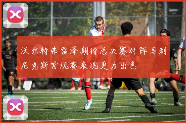 沃尔特弗雷泽期待总决赛对阵马刺尼克斯常规赛表现更为出色