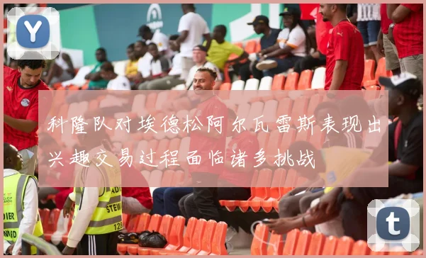 科隆队对埃德松阿尔瓦雷斯表现出兴趣交易过程面临诸多挑战
