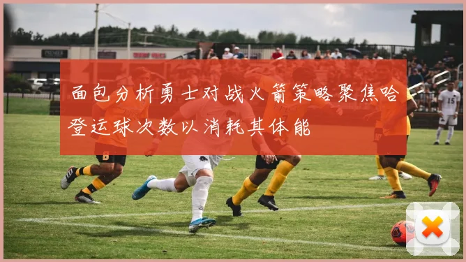 面包分析勇士对战火箭策略聚焦哈登运球次数以消耗其体能