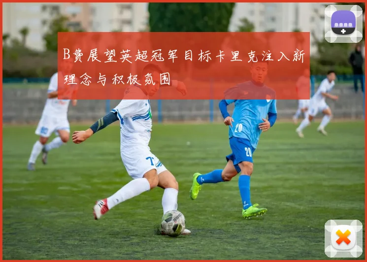 B费展望英超冠军目标卡里克注入新理念与积极氛围