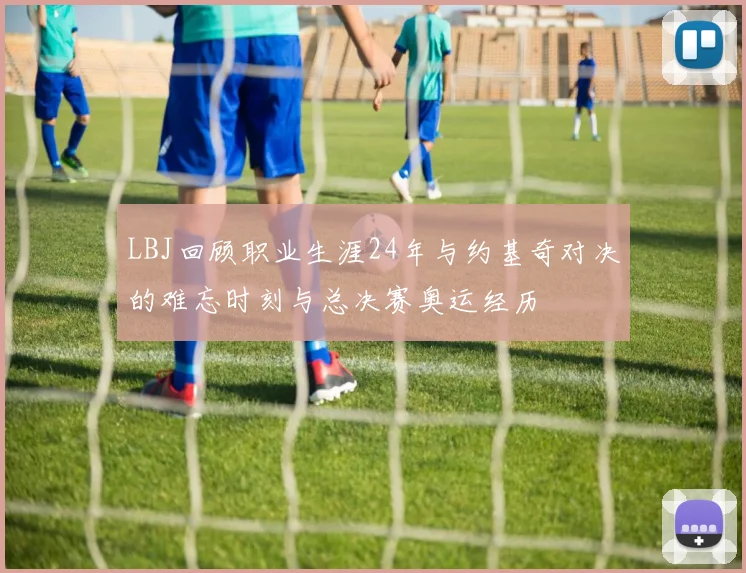 LBJ回顾职业生涯24年与约基奇对决的难忘时刻与总决赛奥运经历