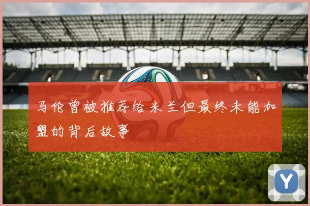 马伦曾被推荐给米兰但最终未能加盟的背后故事