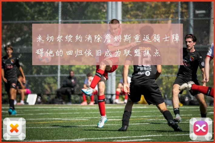 米切尔续约消除詹姆斯重返骑士障碍他的回归依旧成为联盟焦点