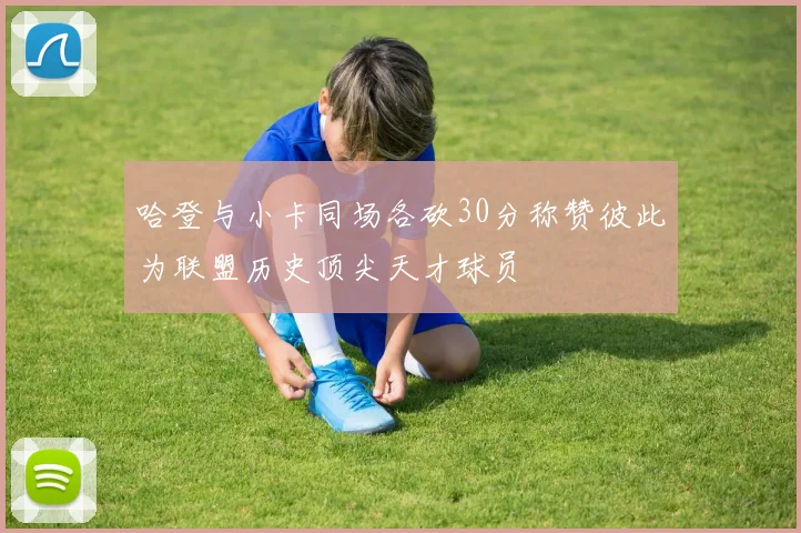 哈登与小卡同场各砍30分称赞彼此为联盟历史顶尖天才球员