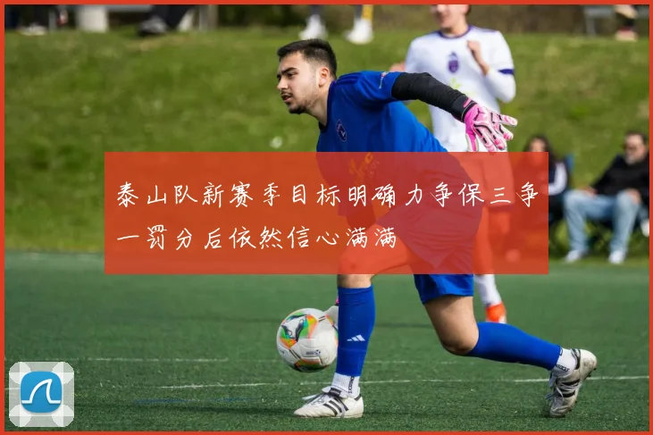 泰山队新赛季目标明确力争保三争一罚分后依然信心满满