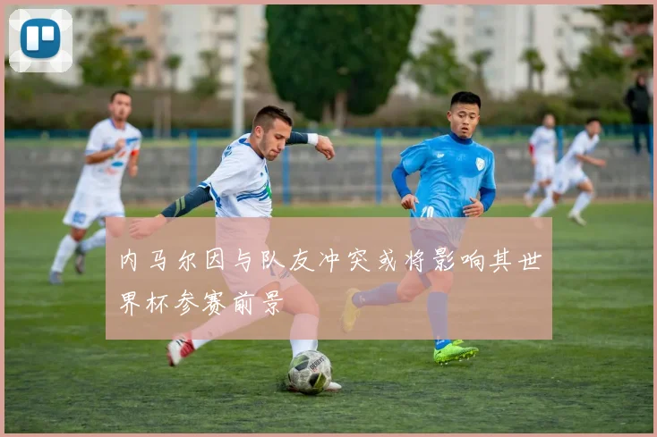 内马尔因与队友冲突或将影响其世界杯参赛前景