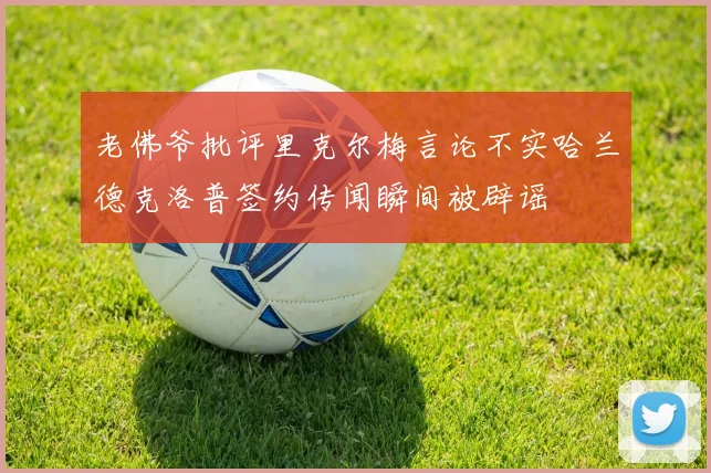 老佛爷批评里克尔梅言论不实哈兰德克洛普签约传闻瞬间被辟谣